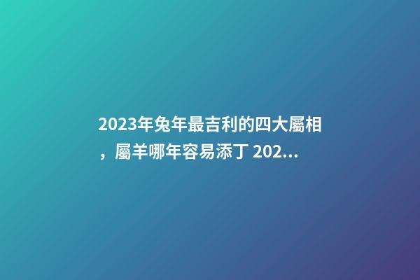 2023年兔年最吉利的四大屬相，屬羊哪年容易添丁 2023兔年最旺的四個屬相，2023年是什么生肖年五行屬什么-第1張-觀點-玄機派